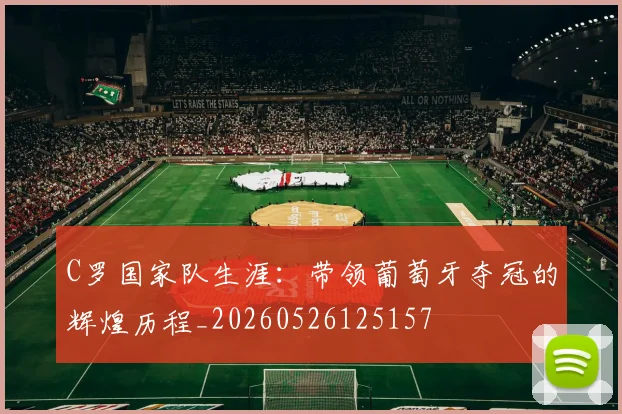 C罗国家队生涯：带领葡萄牙夺冠的辉煌历程_20260526125157