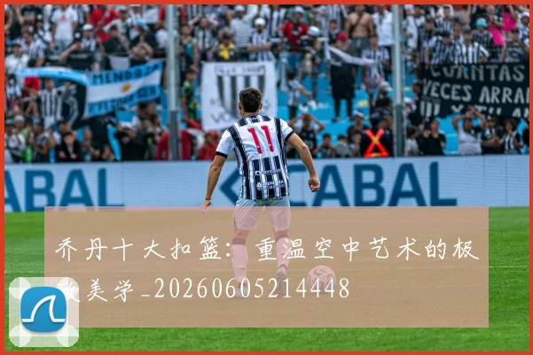 乔丹十大扣篮:重温空中艺术的极致美学_20260605214448