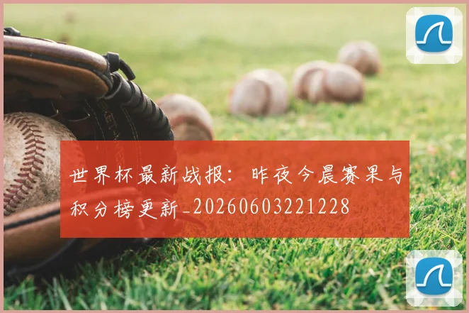 世界杯最新战报:昨夜今晨赛果与积分榜更新_20260603221228