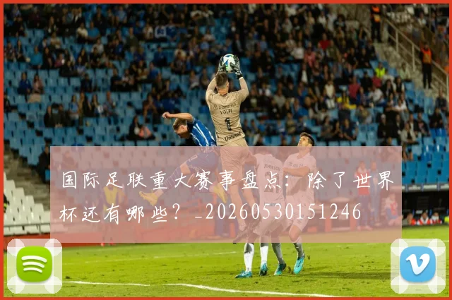 国际足联重大赛事盘点:除了世界杯还有哪些?_20260530151246