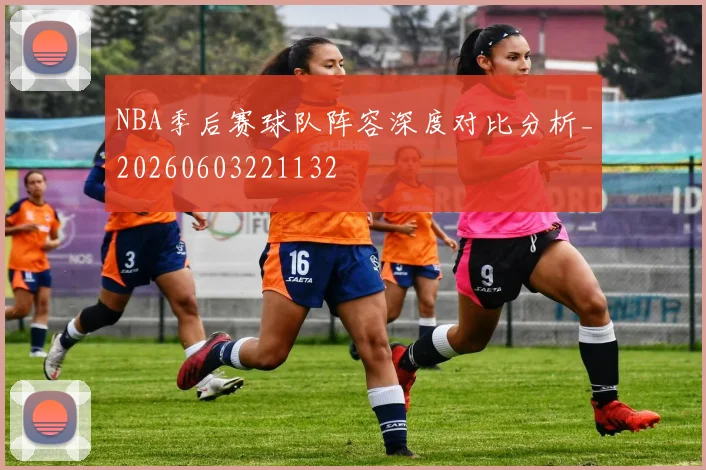 NBA季后赛球队阵容深度对比分析_20260603221132