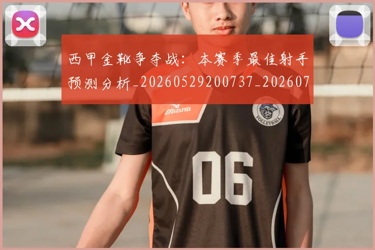 西甲金靴争夺战：本赛季最佳射手预测分析_20260529200737_20260703181938