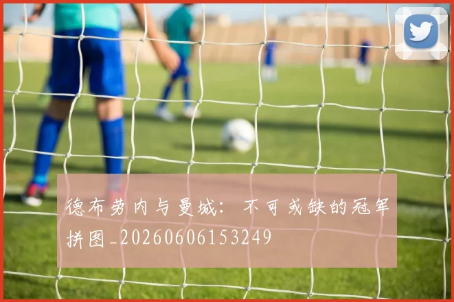 德布劳内与曼城：不可或缺的冠军拼图_20260606153249
