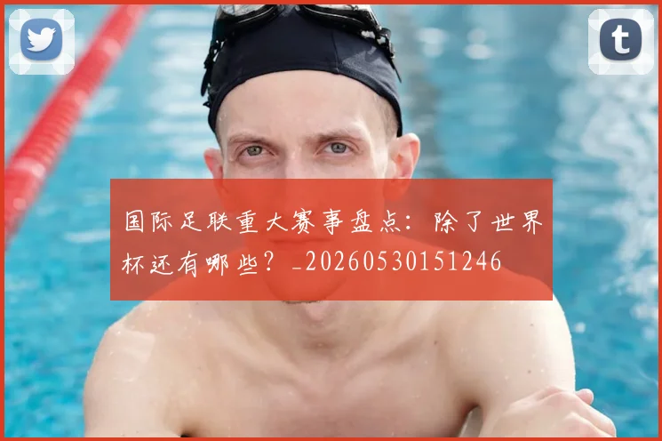 国际足联重大赛事盘点:除了世界杯还有哪些?_20260530151246
