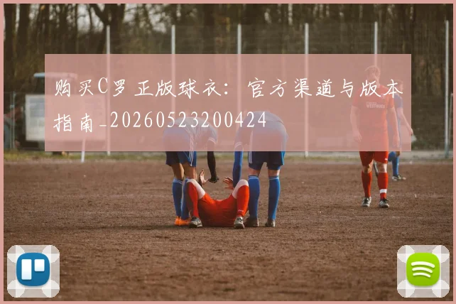 购买C罗正版球衣：官方渠道与版本指南_20260523200424