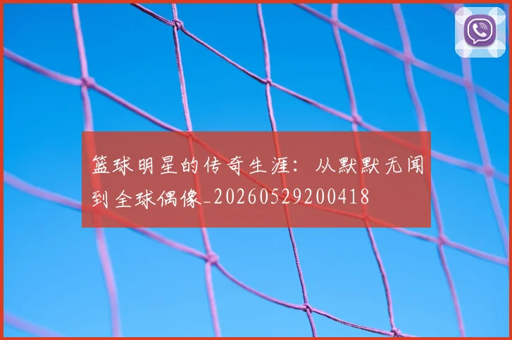 篮球明星的传奇生涯:从默默无闻到全球偶像_20260529200418
