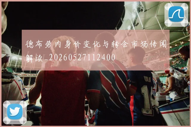 德布劳内身价变化与转会市场传闻解读_20260527112400