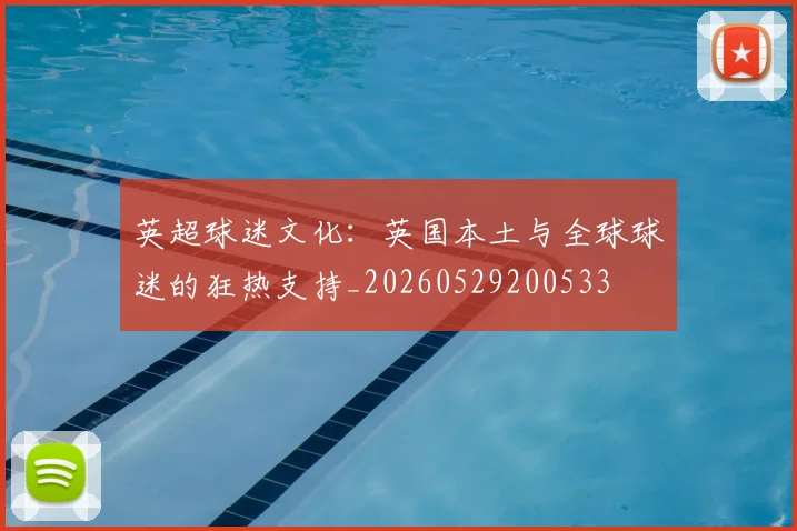 英超球迷文化:英国本土与全球球迷的狂热支持_20260529200533