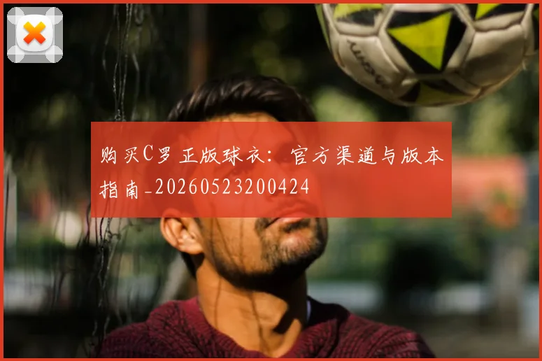 购买C罗正版球衣：官方渠道与版本指南_20260523200424