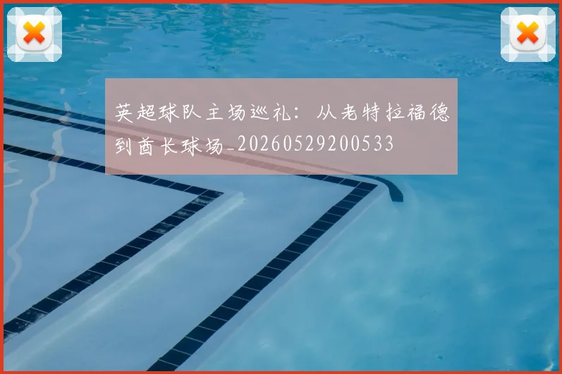 英超球队主场巡礼:从老特拉福德到酋长球场_20260529200533