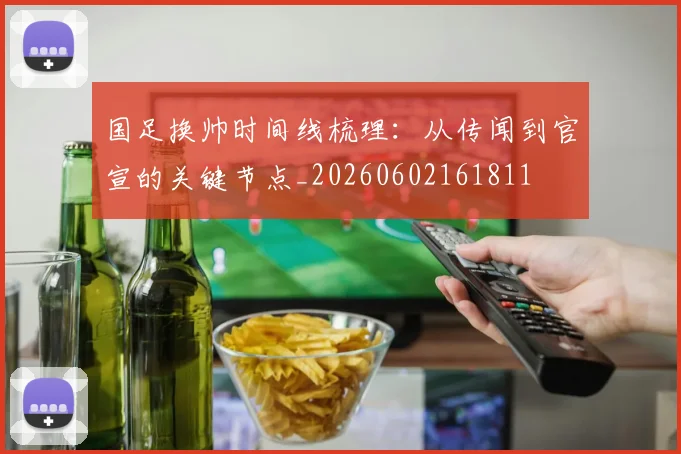 国足换帅时间线梳理：从传闻到官宣的关键节点_20260602161811