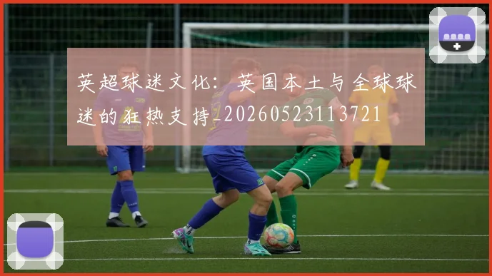 英超球迷文化:英国本土与全球球迷的狂热支持_20260523113721