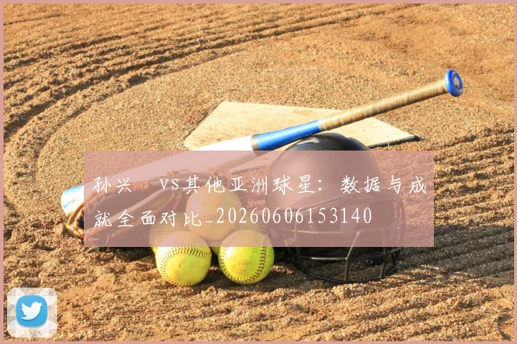 孙兴慜vs其他亚洲球星:数据与成就全面对比_20260606153140