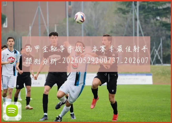 西甲金靴争夺战：本赛季最佳射手预测分析_20260529200737_20260703181938