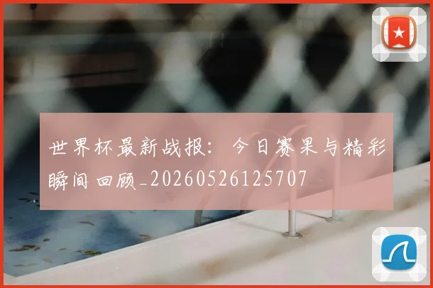 世界杯最新战报:今日赛果与精彩瞬间回顾_20260526125707