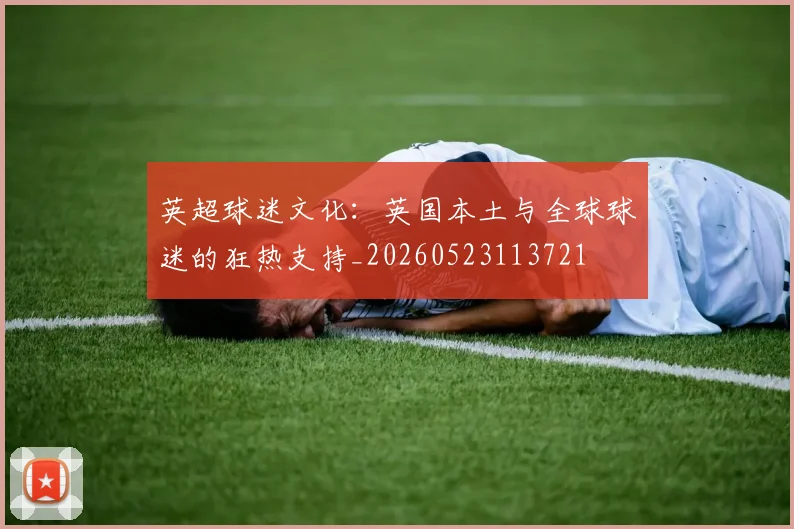 英超球迷文化:英国本土与全球球迷的狂热支持_20260523113721