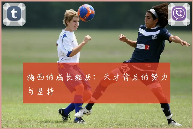 梅西的成长经历:天才背后的努力与坚持