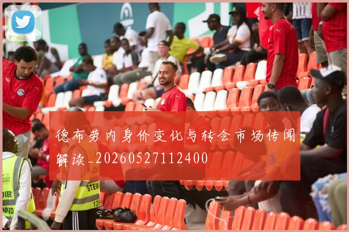 德布劳内身价变化与转会市场传闻解读_20260527112400