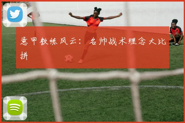 意甲教练风云:名帅战术理念大比拼