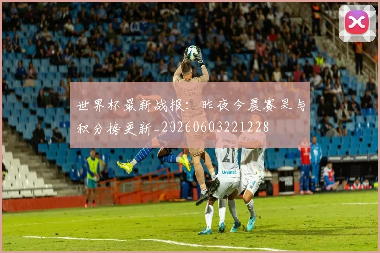 世界杯最新战报:昨夜今晨赛果与积分榜更新_20260603221228