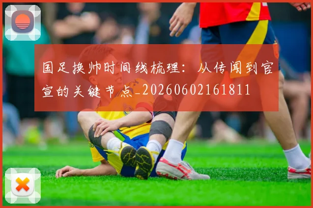 国足换帅时间线梳理:从传闻到官宣的关键节点_20260602161811
